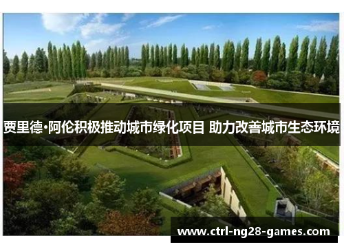 贾里德·阿伦积极推动城市绿化项目 助力改善城市生态环境