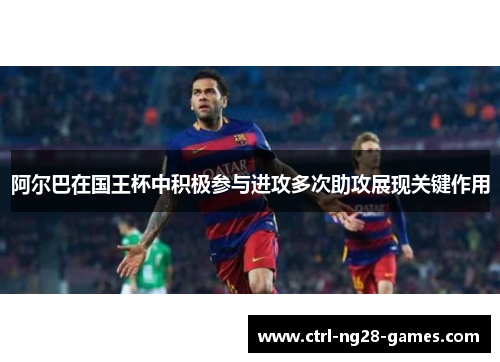 阿尔巴在国王杯中积极参与进攻多次助攻展现关键作用
