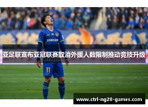 亚足联宣布亚冠联赛取消外援人数限制推动竞技升级 亚足联宣布亚冠联赛取消外援人数限制推动竞技升级