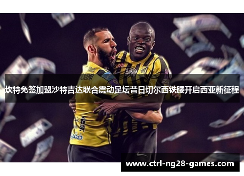 坎特免签加盟沙特吉达联合震动足坛昔日切尔西铁腰开启西亚新征程